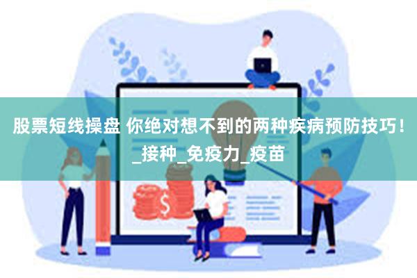 股票短线操盘 你绝对想不到的两种疾病预防技巧！_接种_免疫力_疫苗