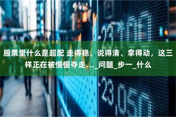 股票里什么是超配 走得稳、说得清、拿得动，这三样正在被慢慢夺走…_问题_步一_什么