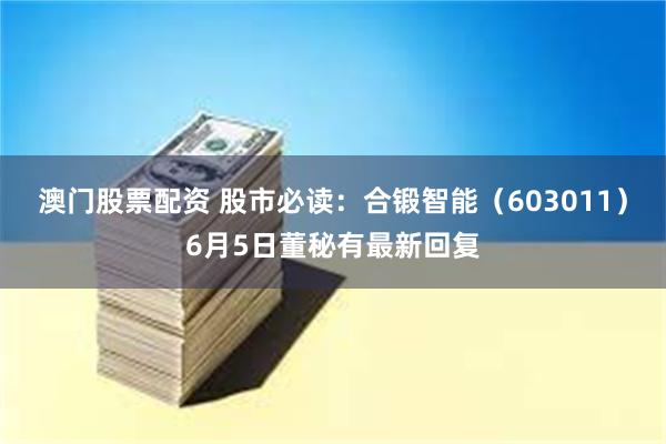 澳门股票配资 股市必读：合锻智能（603011）6月5日董秘有最新回复