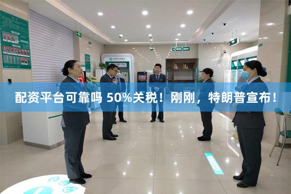 配资平台可靠吗 50%关税！刚刚，特朗普宣布！