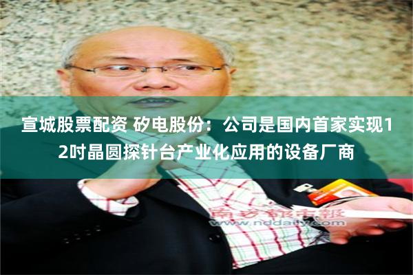 宣城股票配资 矽电股份：公司是国内首家实现12吋晶圆探针台产业化应用的设备厂商