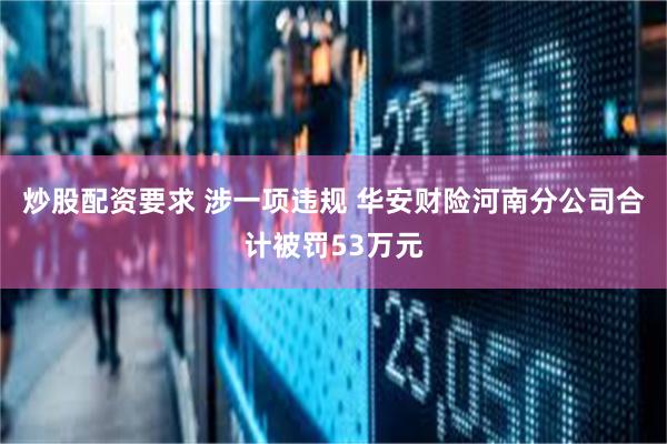 炒股配资要求 涉一项违规 华安财险河南分公司合计被罚53万元