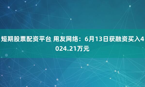 短期股票配资平台 用友网络：6月13日获融资买入4024.21万元
