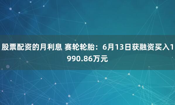股票配资的月利息 赛轮轮胎：6月13日获融资买入1990.86万元