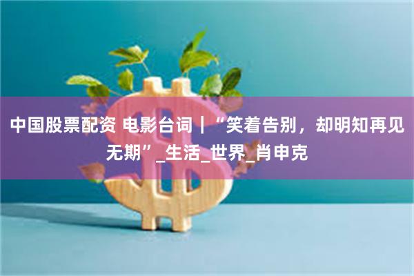 中国股票配资 电影台词｜“笑着告别，却明知再见无期”_生活_世界_肖申克