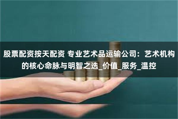 股票配资按天配资 专业艺术品运输公司：艺术机构的核心命脉与明智之选_价值_服务_温控