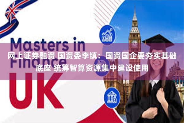 网上证劵融资 国资委李镇：国资国企要夯实基础底座 统筹智算资源集中建设使用