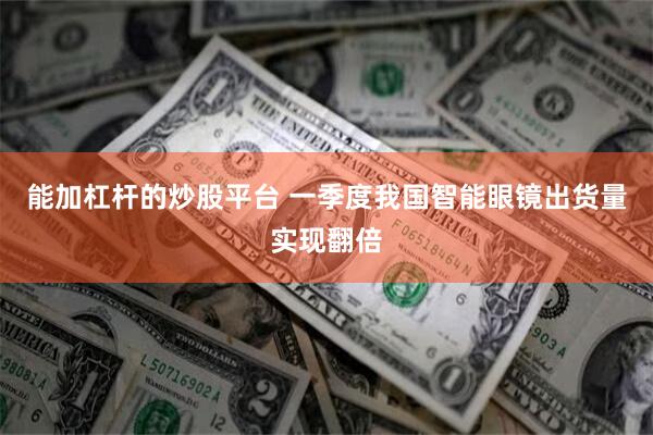 能加杠杆的炒股平台 一季度我国智能眼镜出货量实现翻倍