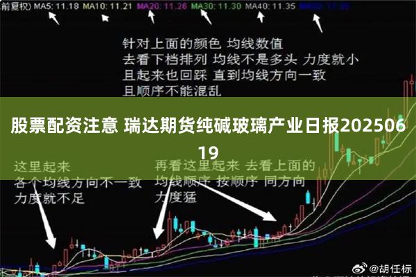 股票配资注意 瑞达期货纯碱玻璃产业日报20250619