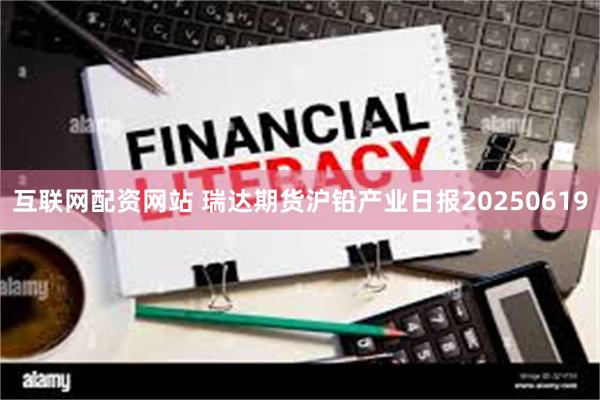 互联网配资网站 瑞达期货沪铅产业日报20250619