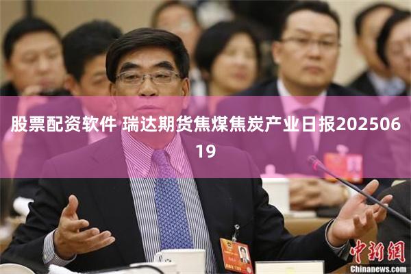 股票配资软件 瑞达期货焦煤焦炭产业日报20250619