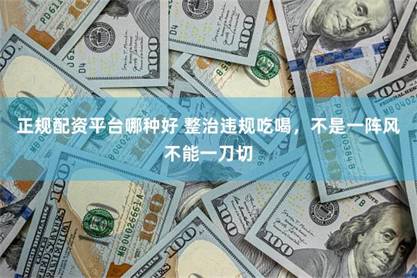 正规配资平台哪种好 整治违规吃喝，不是一阵风不能一刀切