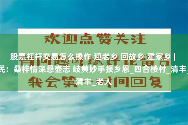股票杠杆交易怎么操作 迎老乡 回故乡 建家乡 | 王玉民：桑梓情深悬壶志 岐黄妙手报乡恩_四合楼村_清丰_老人