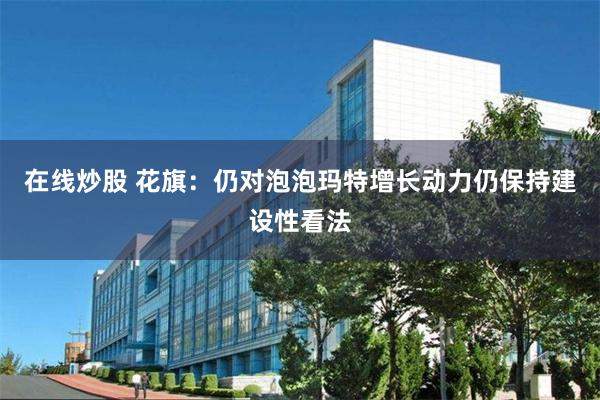 在线炒股 花旗：仍对泡泡玛特增长动力仍保持建设性看法