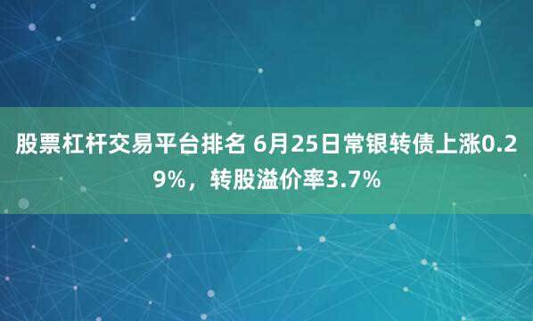 股票杠杆交易平台排名 6月25日常银转债上涨0.29%，转股溢价率3.7%