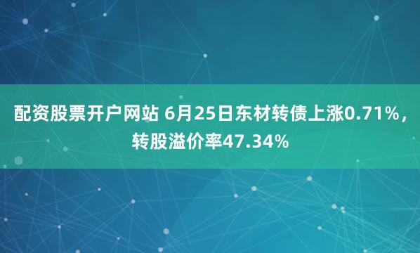 配资股票开户网站 6月25日东材转债上涨0.71%，转股溢价率47.34%