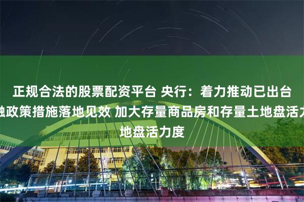 正规合法的股票配资平台 央行：着力推动已出台金融政策措施落地见效 加大存量商品房和存量土地盘活力度