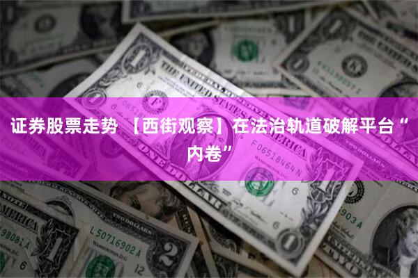 证券股票走势 【西街观察】在法治轨道破解平台“内卷”