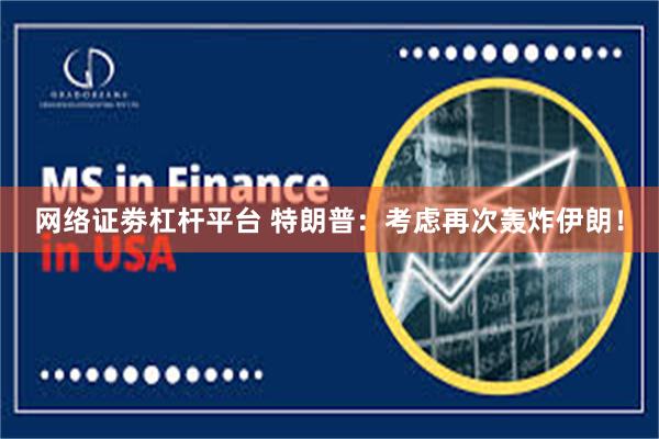 网络证劵杠杆平台 特朗普：考虑再次轰炸伊朗！