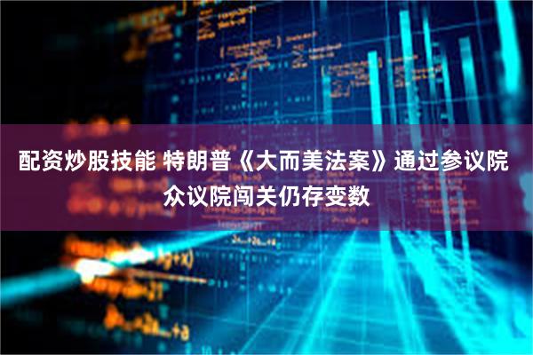 配资炒股技能 特朗普《大而美法案》通过参议院 众议院闯关仍存变数