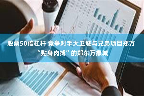 股票50倍杠杆 竞争对手大卫城与兄弟项目郑万 “贴身肉搏”的郑东万象城