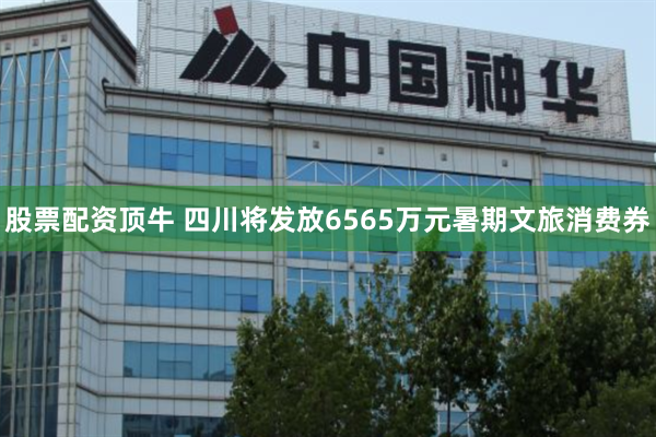 股票配资顶牛 四川将发放6565万元暑期文旅消费券