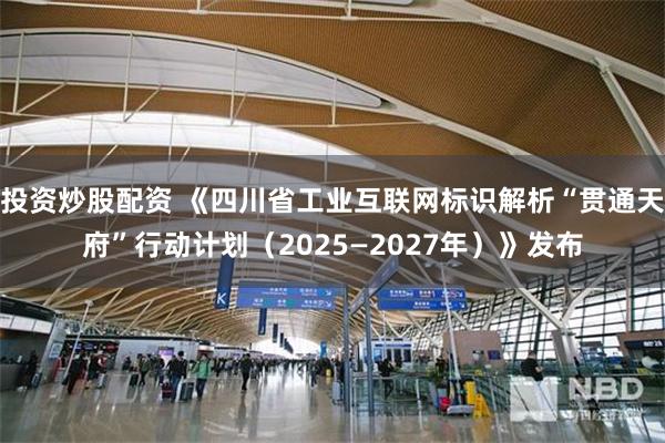 投资炒股配资 《四川省工业互联网标识解析“贯通天府”行动计划（2025—2027年）》发布