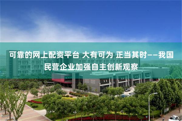 可靠的网上配资平台 大有可为 正当其时——我国民营企业加强自主创新观察