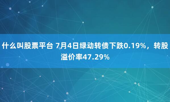什么叫股票平台 7月4日绿动转债下跌0.19%，转股溢价率47.29%