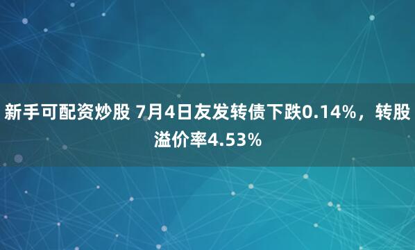 新手可配资炒股 7月4日友发转债下跌0.14%，转股溢价率4.53%