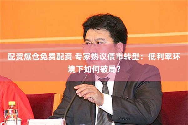 配资爆仓免费配资 专家热议债市转型：低利率环境下如何破局？