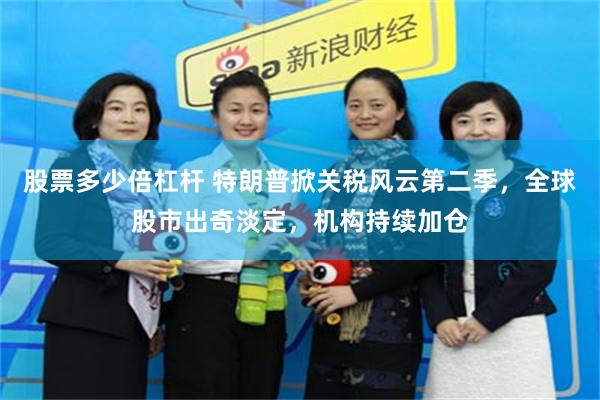 股票多少倍杠杆 特朗普掀关税风云第二季，全球股市出奇淡定，机构持续加仓