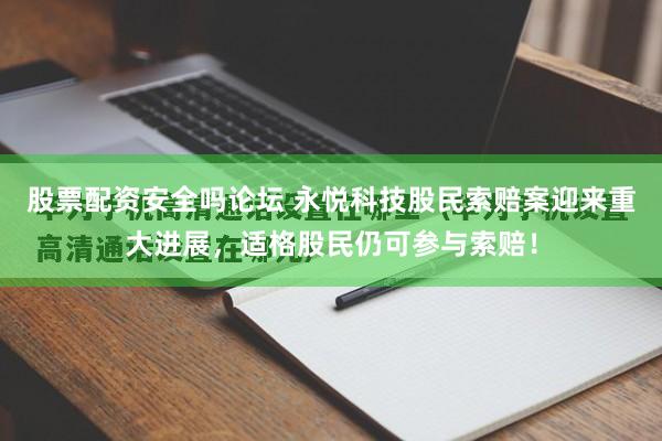 股票配资安全吗论坛 永悦科技股民索赔案迎来重大进展，适格股民仍可参与索赔！