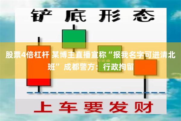 股票4倍杠杆 某博主直播宣称“报我名字可进清北班” 成都警方：行政拘留