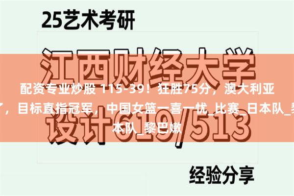 配资专业炒股 115-39！狂胜75分，澳大利亚打疯了，目标直指冠军，中国女篮一喜一忧_比赛_日本队_黎巴嫩