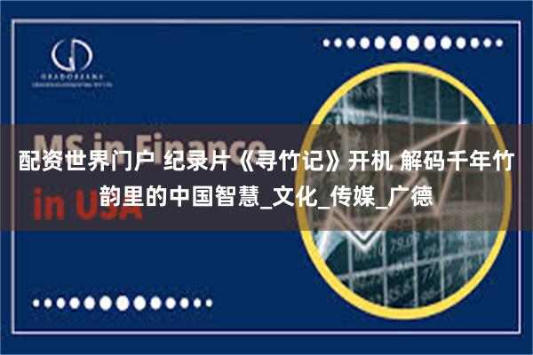 配资世界门户 纪录片《寻竹记》开机 解码千年竹韵里的中国智慧_文化_传媒_广德