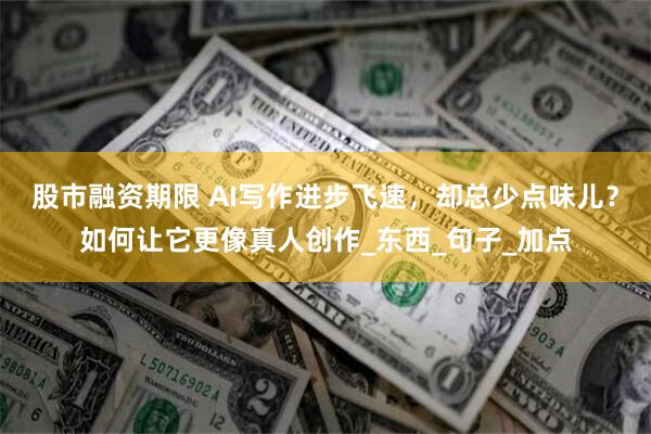 股市融资期限 AI写作进步飞速，却总少点味儿？如何让它更像真人创作_东西_句子_加点
