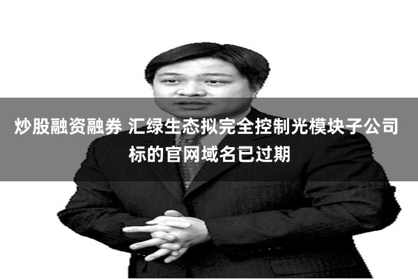 炒股融资融券 汇绿生态拟完全控制光模块子公司 标的官网域名已过期