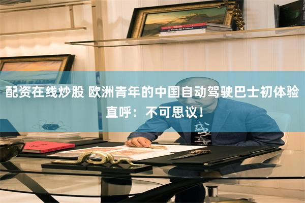 配资在线炒股 欧洲青年的中国自动驾驶巴士初体验 直呼：不可思议！