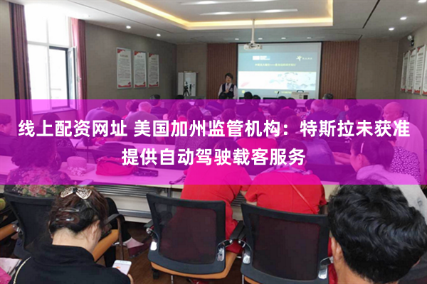 线上配资网址 美国加州监管机构：特斯拉未获准提供自动驾驶载客服务