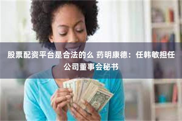 股票配资平台是合法的么 药明康德：任韩敏担任公司董事会秘书