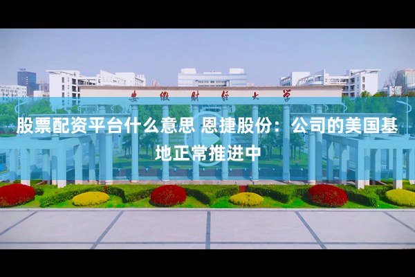 股票配资平台什么意思 恩捷股份：公司的美国基地正常推进中
