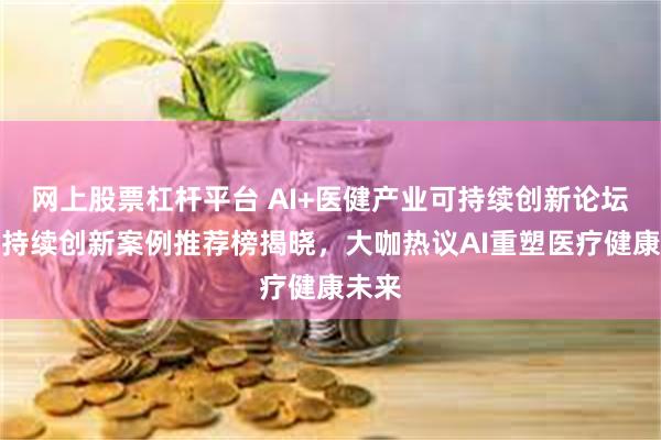 网上股票杠杆平台 AI+医健产业可持续创新论坛：可持续创新案例推荐榜揭晓，大咖热议AI重塑医疗健康未来