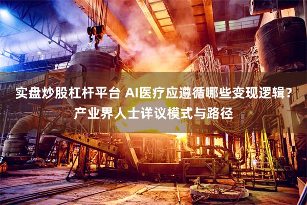 实盘炒股杠杆平台 AI医疗应遵循哪些变现逻辑？产业界人士详议模式与路径