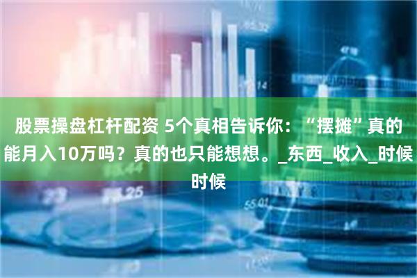 股票操盘杠杆配资 5个真相告诉你：“摆摊”真的能月入10万吗？真的也只能想想。_东西_收入_时候