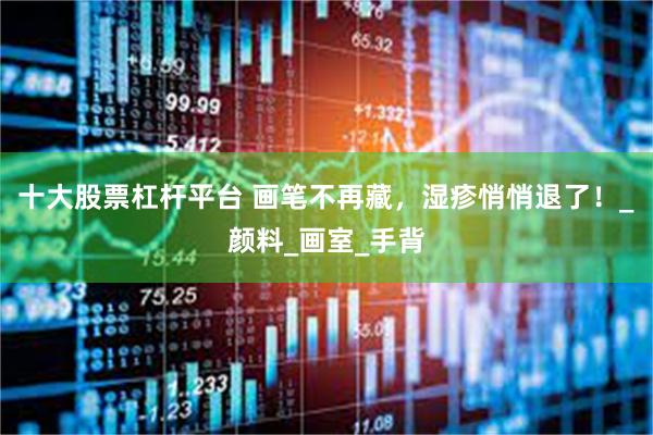 十大股票杠杆平台 画笔不再藏，湿疹悄悄退了！_颜料_画室_手背