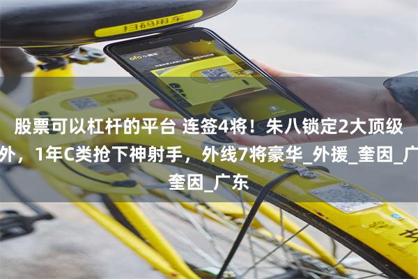 股票可以杠杆的平台 连签4将！朱八锁定2大顶级小外，1年C类抢下神射手，外线7将豪华_外援_奎因_广东