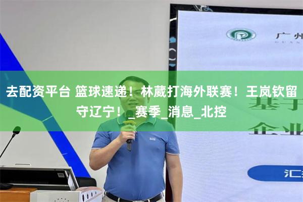 去配资平台 篮球速递！林葳打海外联赛！王岚钦留守辽宁！_赛季_消息_北控
