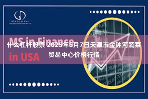 什么杠杆股票 2025年8月7日天津市金钟河蔬菜贸易中心价格行情