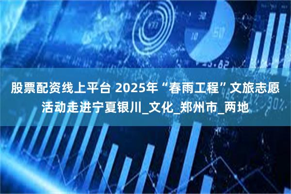 股票配资线上平台 2025年“春雨工程”文旅志愿活动走进宁夏银川_文化_郑州市_两地